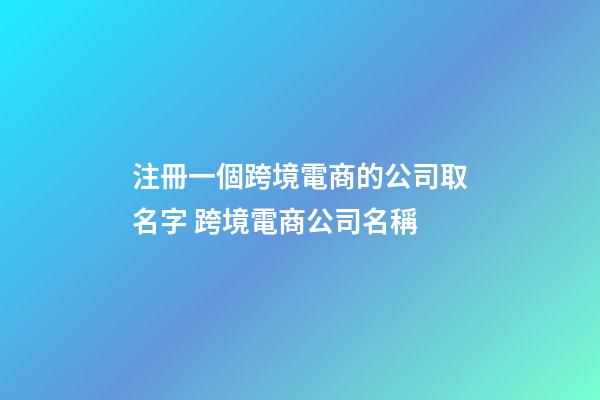 注冊一個跨境電商的公司取名字 跨境電商公司名稱-第1張-公司起名-玄機派